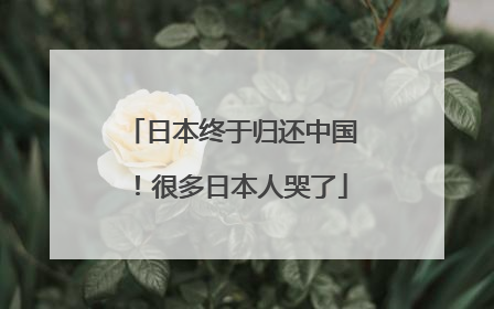 日本终于归还中国！很多日本人哭了