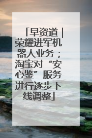 早资道｜荣耀进军机器人业务；淘宝对“安心鉴”服务进行逐步下线调整