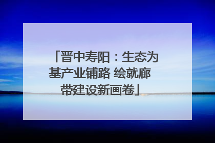 晋中寿阳：生态为基产业铺路 绘就廊带建设新画卷