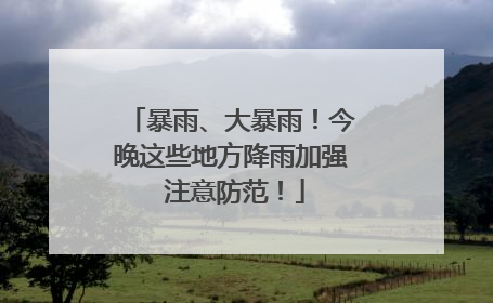 暴雨、大暴雨！今晚这些地方降雨加强 注意防范！