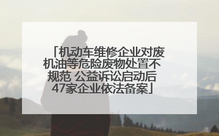 机动车维修企业对废机油等危险废物处置不规范 公益诉讼启动后47家企业依法备案