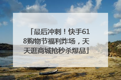 最后冲刺！快手618购物节福利炸场，天天逛商城抢秒杀爆品