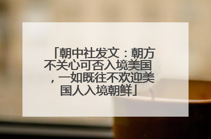 朝中社发文：朝方不关心可否入境美国，一如既往不欢迎美国人入境朝鲜