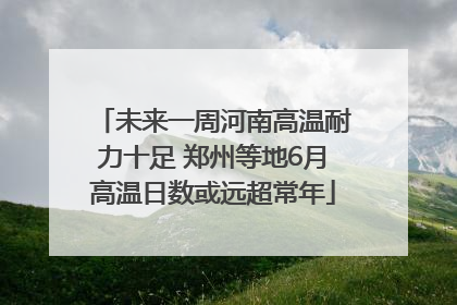 未来一周河南高温耐力十足 郑州等地6月高温日数或远超常年