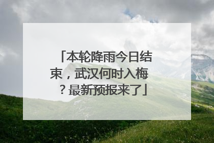本轮降雨今日结束，武汉何时入梅？最新预报来了