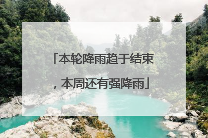 本轮降雨趋于结束，本周还有强降雨