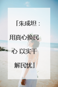 朱成坦：用真心换民心 以实干解民忧