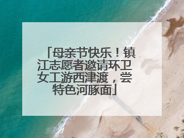 母亲节快乐！镇江志愿者邀请环卫女工游西津渡，尝特色河豚面