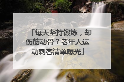每天坚持锻炼，却伤筋动骨？老年人运动刺客清单曝光