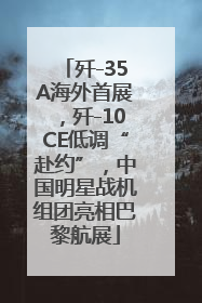 歼-35A海外首展，歼-10CE低调“赴约”，中国明星战机组团亮相巴黎航展