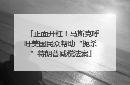 正面开杠！马斯克呼吁美国民众帮助“扼杀”特朗普减税法案