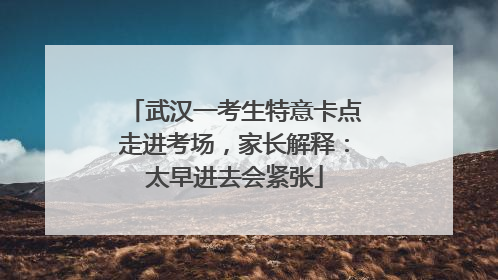 武汉一考生特意卡点走进考场，家长解释：太早进去会紧张