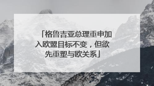 格鲁吉亚总理重申加入欧盟目标不变，但欲先重塑与欧关系