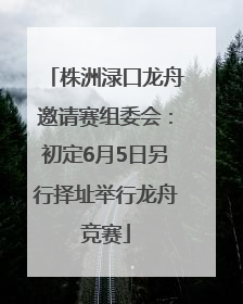 株洲渌口龙舟邀请赛组委会：初定6月5日另行择址举行龙舟竞赛