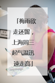 梅雨欲走还留，上海周三起气温迅速走高
