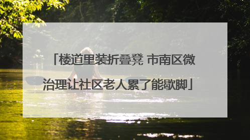 楼道里装折叠凳 市南区微治理让社区老人累了能歇脚
