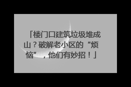 楼门口建筑垃圾堆成山？破解老小区的“烦恼”，他们有妙招！
