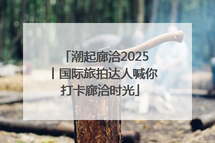 潮起廊洽2025丨国际旅拍达人喊你打卡廊洽时光