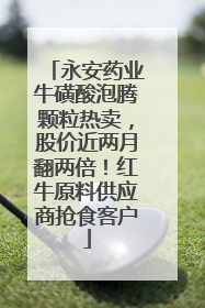 永安药业牛磺酸泡腾颗粒热卖，股价近两月翻两倍！红牛原料供应商抢食客户