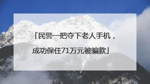民警一把夺下老人手机，成功保住71万元被骗款