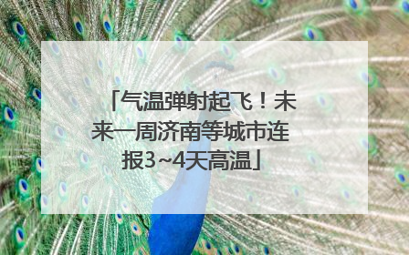 气温弹射起飞！未来一周济南等城市连报3~4天高温