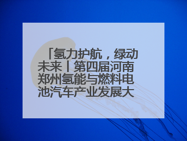 氢力护航，绿动未来丨第四届河南郑州氢能与燃料电池汽车产业发展大会启幕