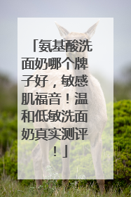 氨基酸洗面奶哪个牌子好，敏感肌福音！温和低敏洗面奶真实测评！