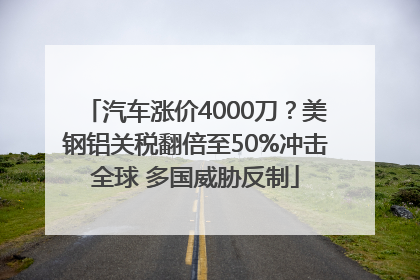 汽车涨价4000刀？美钢铝关税翻倍至50%冲击全球 多国威胁反制