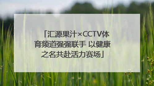 汇源果汁×CCTV体育频道强强联手 以健康之名共赴活力赛场