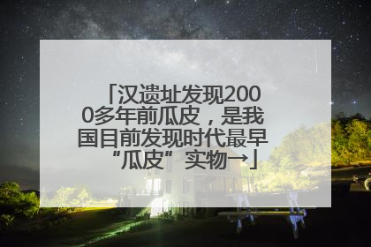 汉遗址发现2000多年前瓜皮，是我国目前发现时代最早“瓜皮”实物→