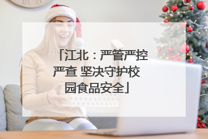 江北：严管严控严查 坚决守护校园食品安全