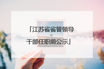 江苏省省管领导干部任职前公示