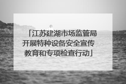 江苏建湖市场监管局开展特种设备安全宣传教育和专项检查行动