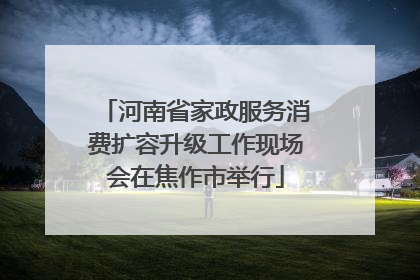 河南省家政服务消费扩容升级工作现场会在焦作市举行