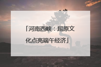 河南西峡：屈原文化点亮端午经济