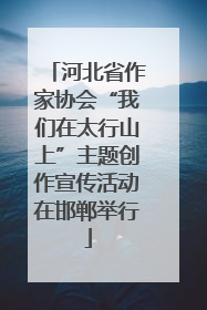 河北省作家协会“我们在太行山上”主题创作宣传活动在邯郸举行