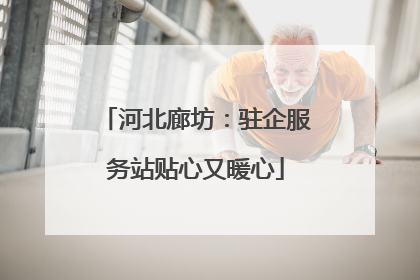 河北廊坊：驻企服务站贴心又暖心