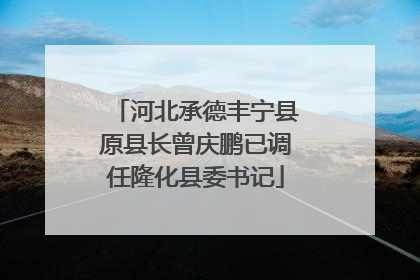 河北承德丰宁县原县长曾庆鹏已调任隆化县委书记