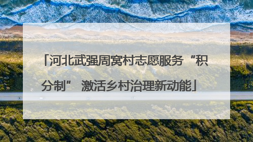 河北武强周窝村志愿服务“积分制” 激活乡村治理新动能