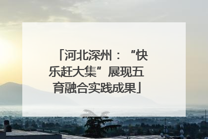 河北深州：“快乐赶大集”展现五育融合实践成果