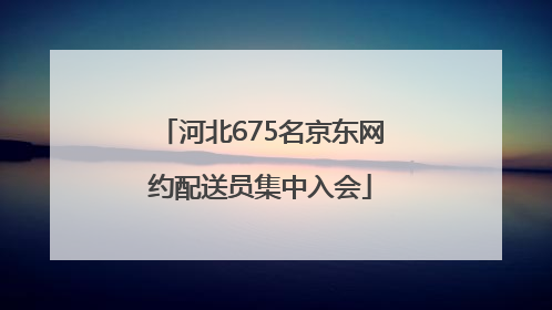 河北675名京东网约配送员集中入会