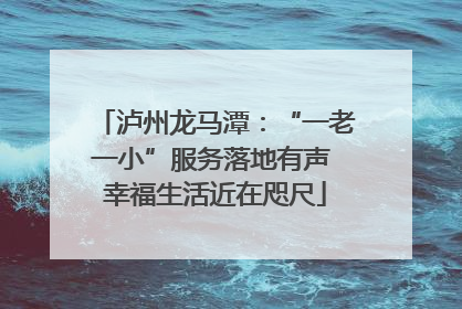 泸州龙马潭：“一老一小”服务落地有声 幸福生活近在咫尺