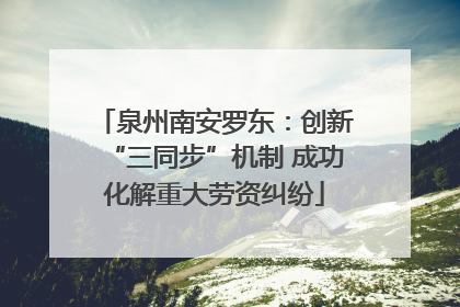 泉州南安罗东：创新“三同步”机制 成功化解重大劳资纠纷