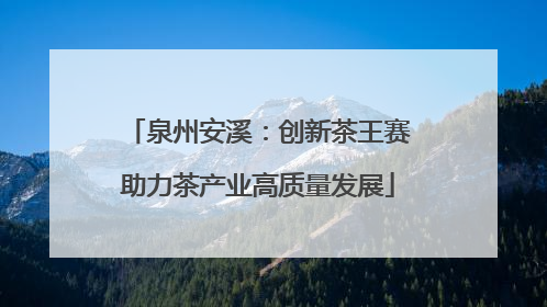 泉州安溪：创新茶王赛助力茶产业高质量发展