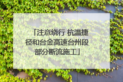 注意绕行 杭温捷径和台金高速台州段部分断流施工