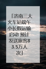 济南三大火车站端午小长假运输启动 预计发送旅客83.5万人次
