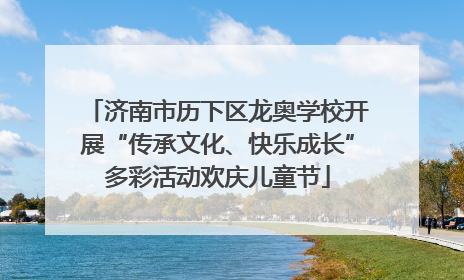 济南市历下区龙奥学校开展“传承文化、快乐成长”多彩活动欢庆儿童节