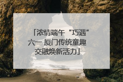 浓情端午“巧遇”六一 厦门传统童趣交融焕新活力