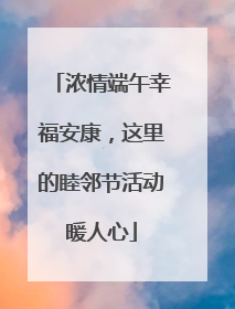 浓情端午幸福安康，这里的睦邻节活动暖人心