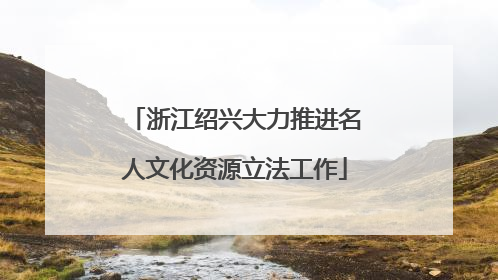 浙江绍兴大力推进名人文化资源立法工作